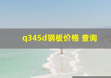 q345d钢板价格 查询